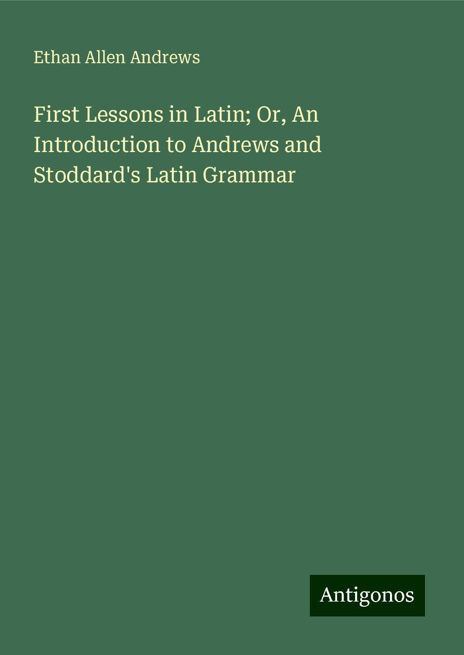 First Lessons in Latin; Or, An Introduction to Andrews and Stoddard's Latin Grammar