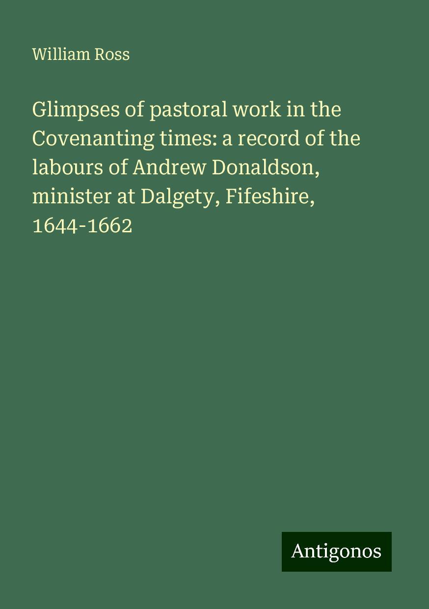 Glimpses of pastoral work in the Covenanting times: a record of the labours of Andrew Donaldson, minister at Dalgety, Fifeshire, 1644-1662