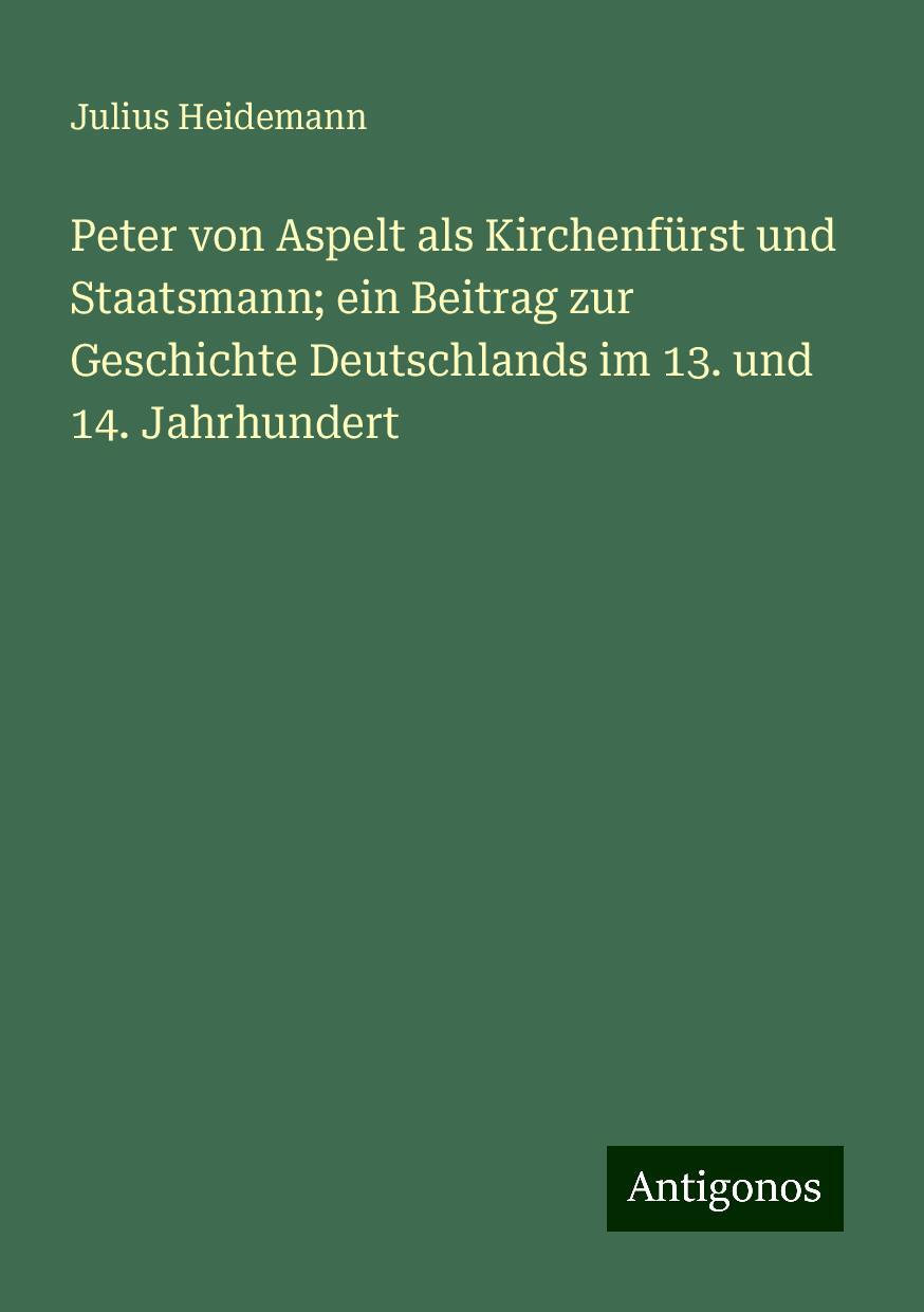 Peter von Aspelt als Kirchenfürst und Staatsmann; ein Beitrag zur Geschichte Deutschlands im 13. und 14. Jahrhundert