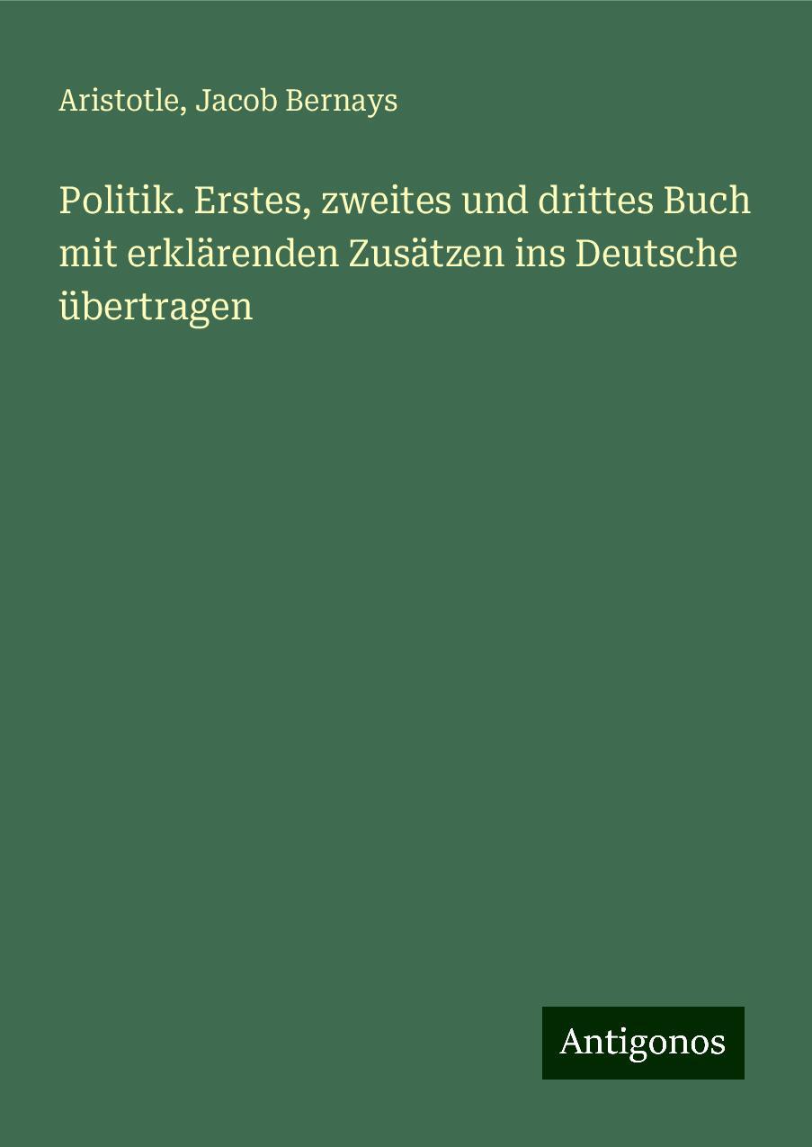 Politik. Erstes, zweites und drittes Buch mit erklärenden Zusätzen ins Deutsche übertragen