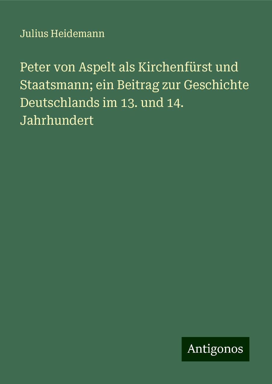 Peter von Aspelt als Kirchenfürst und Staatsmann; ein Beitrag zur Geschichte Deutschlands im 13. und 14. Jahrhundert