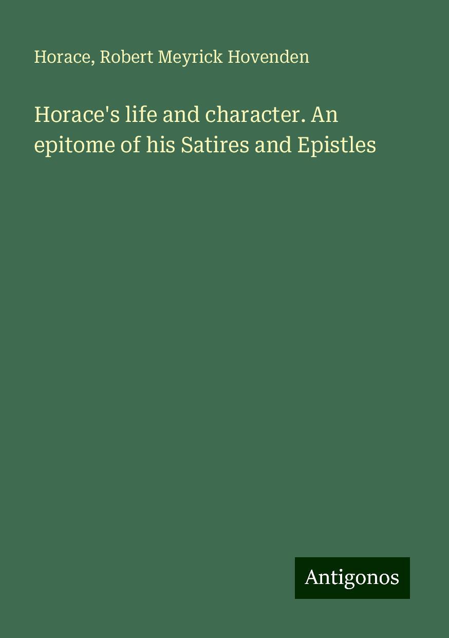 Horace's life and character. An epitome of his Satires and Epistles