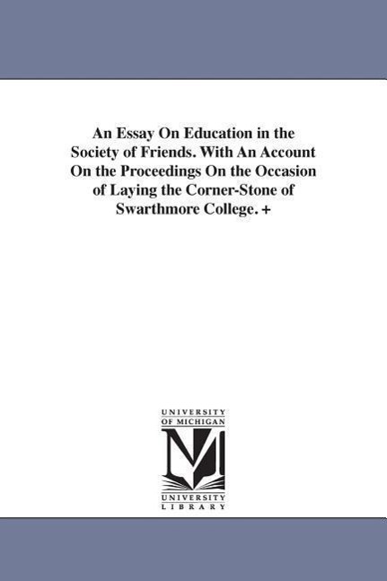 An Essay On Education in the Society of Friends. With An Account On the Proceedings On the Occasion of Laying the Corner-Stone of Swarthmore College.