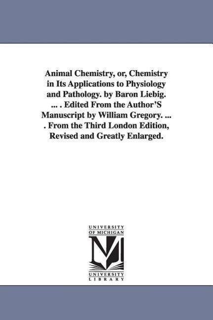 Animal Chemistry, or, Chemistry in Its Applications to Physiology and Pathology. by Baron Liebig. ... . Edited From the Author'S Manuscript by William