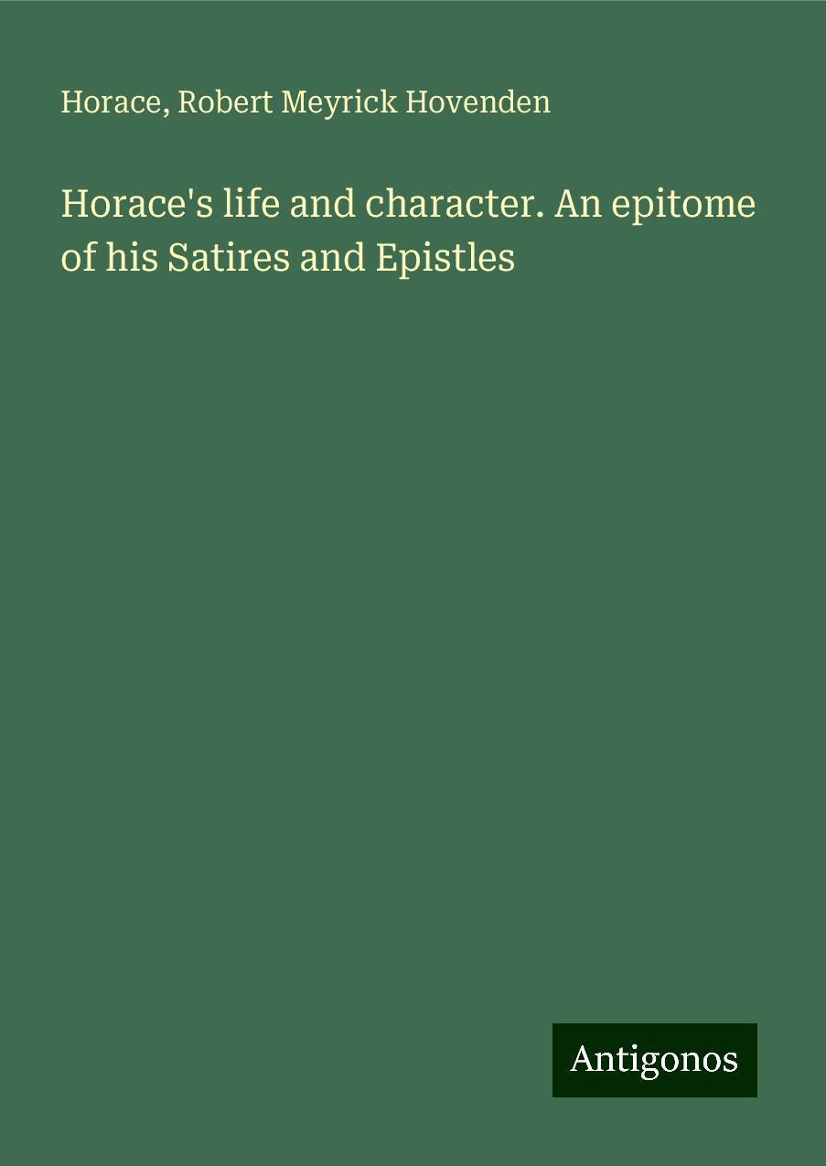 Horace's life and character. An epitome of his Satires and Epistles