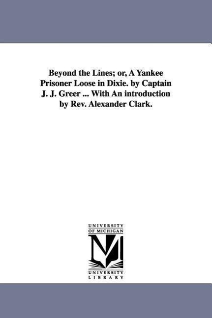 Beyond the Lines; or, A Yankee Prisoner Loose in Dixie. by Captain J. J. Greer ... With An introduction by Rev. Alexander Clark.