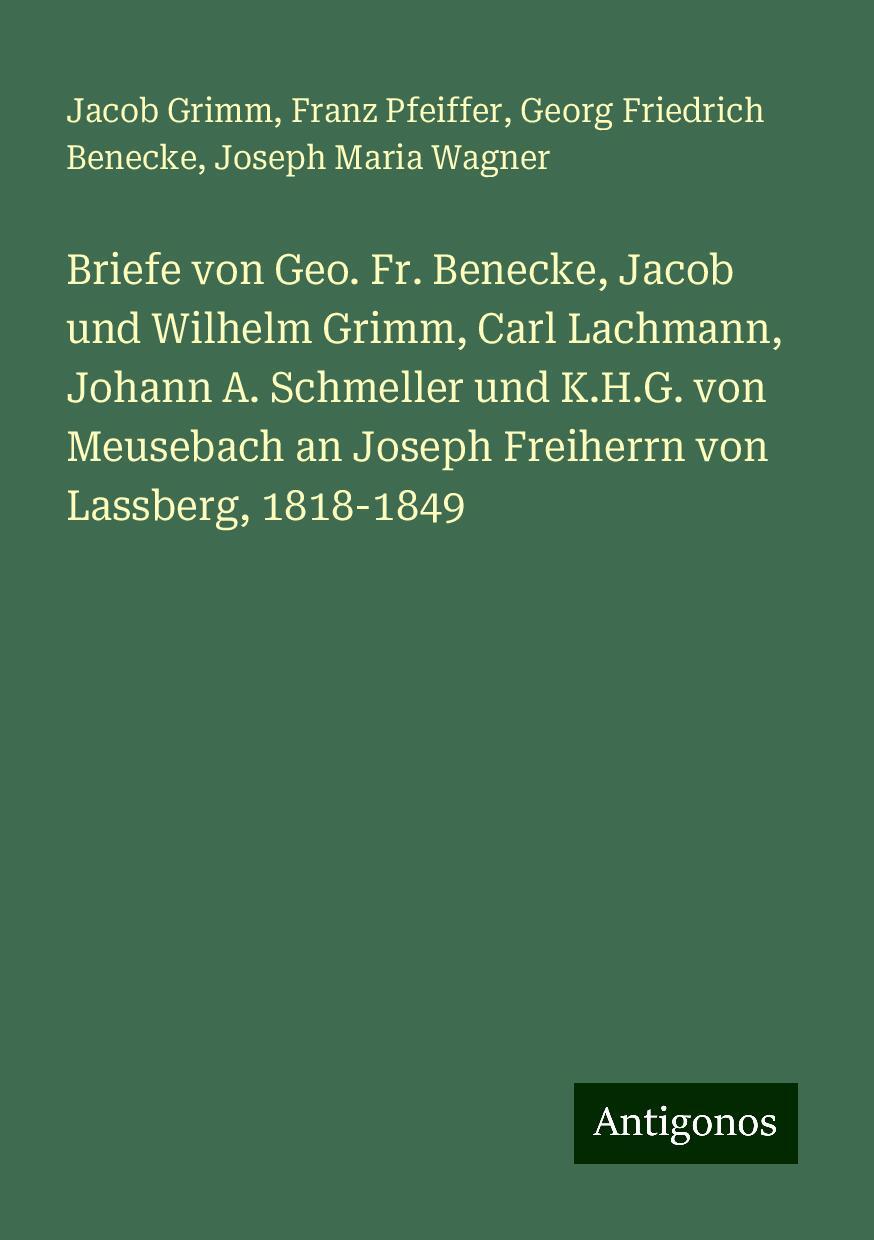 Briefe von Geo. Fr. Benecke, Jacob und Wilhelm Grimm, Carl Lachmann, Johann A. Schmeller und K.H.G. von Meusebach an Joseph Freiherrn von Lassberg, 1818-1849