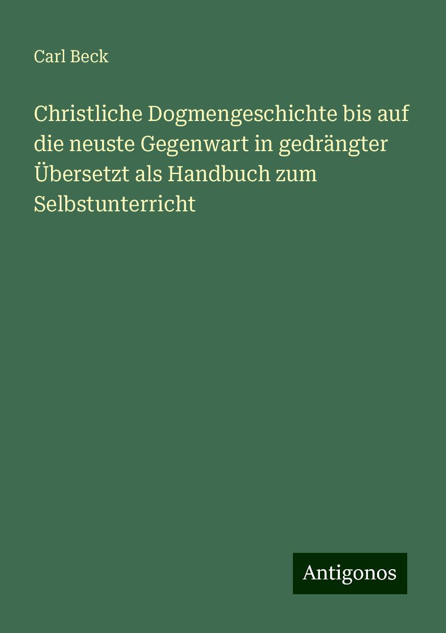 Christliche Dogmengeschichte bis auf die neuste Gegenwart in gedrängter Übersetzt als Handbuch zum Selbstunterricht