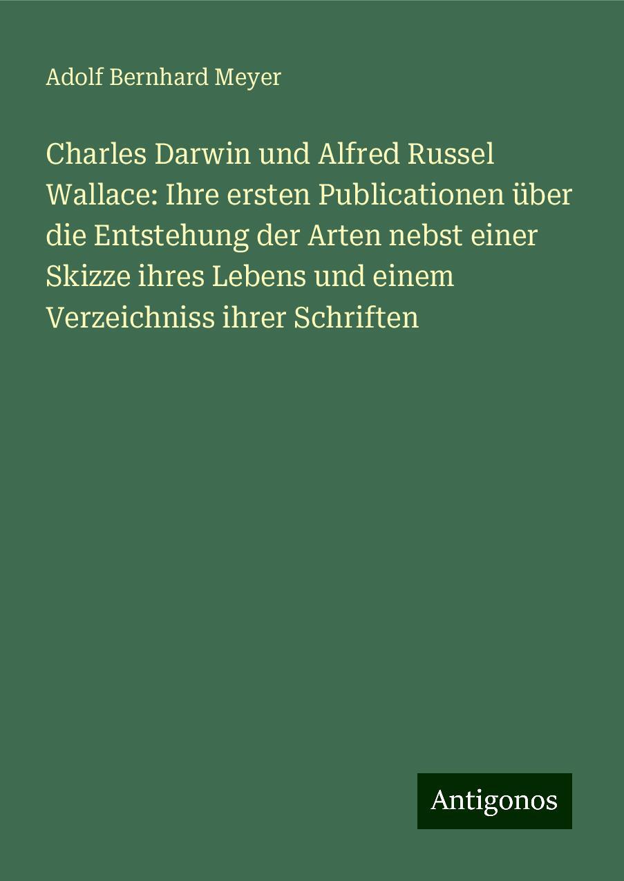 Charles Darwin und Alfred Russel Wallace: Ihre ersten Publicationen über die Entstehung der Arten nebst einer Skizze ihres Lebens und einem Verzeichniss ihrer Schriften