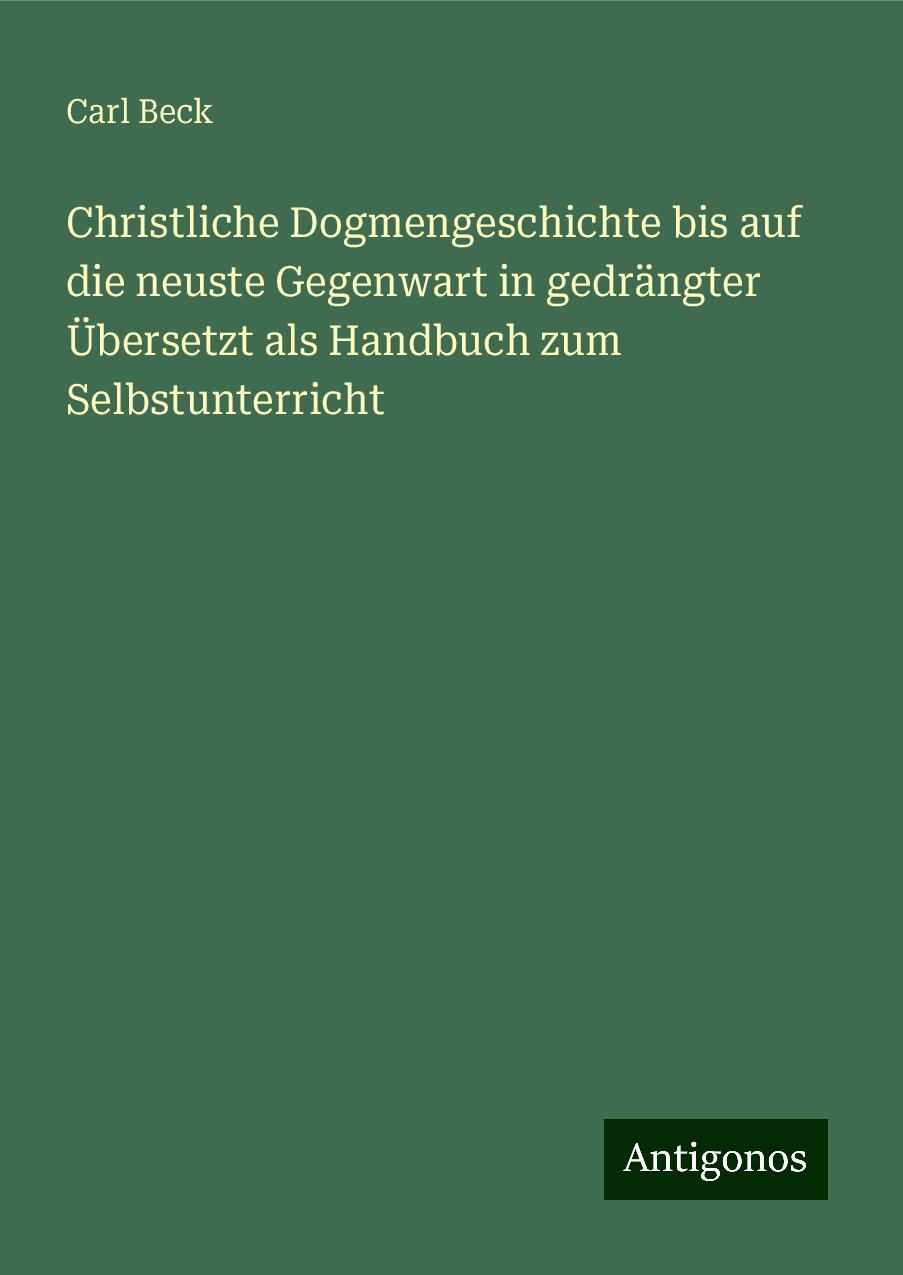 Christliche Dogmengeschichte bis auf die neuste Gegenwart in gedrängter Übersetzt als Handbuch zum Selbstunterricht