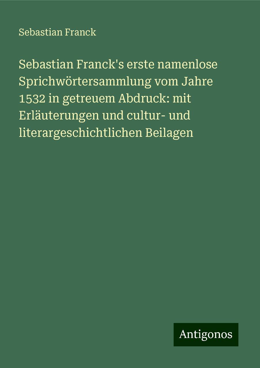 Sebastian Franck's erste namenlose Sprichwörtersammlung vom Jahre 1532 in getreuem Abdruck: mit Erläuterungen und cultur- und literargeschichtlichen Beilagen