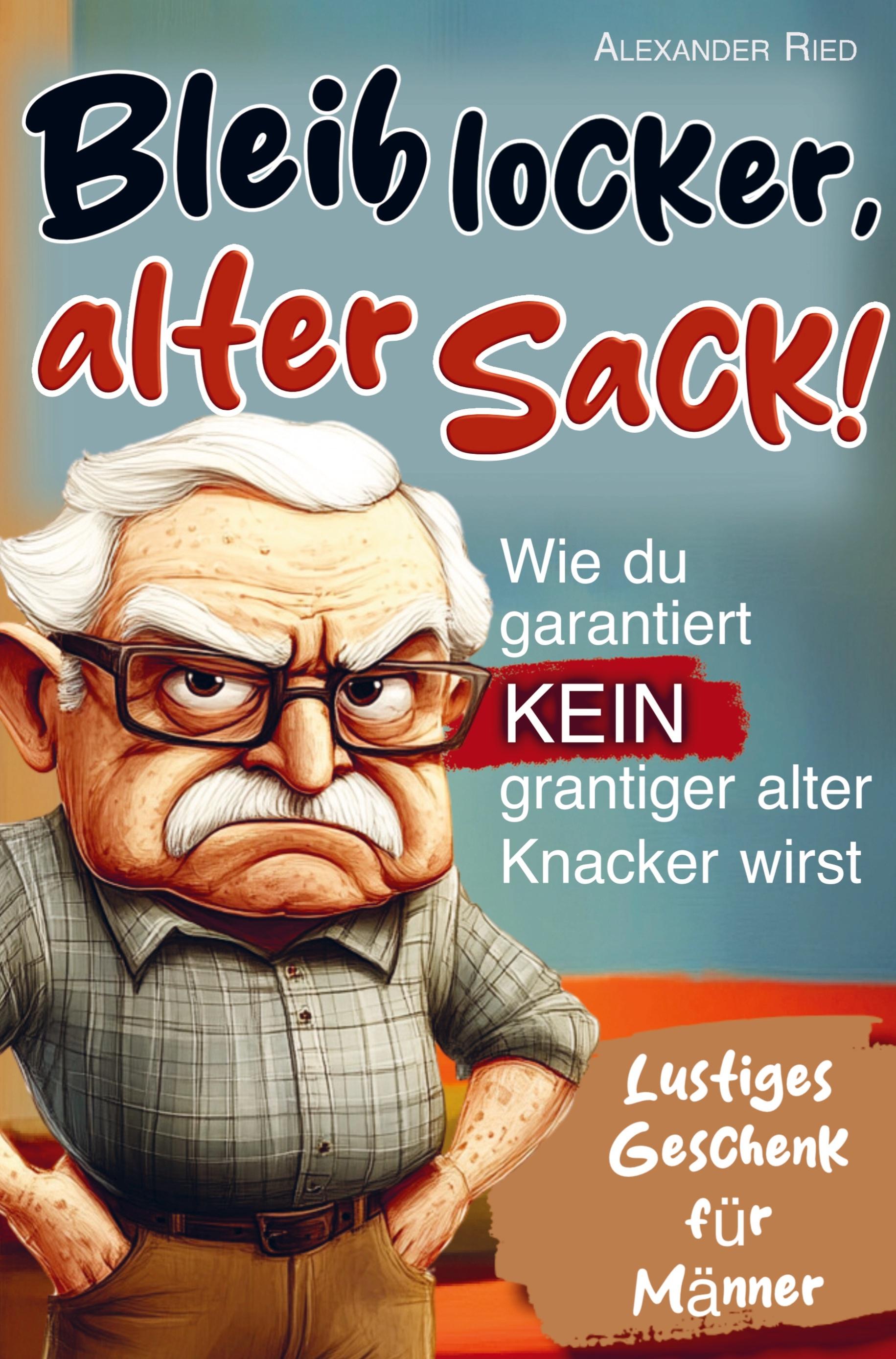 Bleib locker, alter Sack! Wie du garantiert kein grantiger alter Knacker wirst: Der humorvolle Mitmach-Guide für Männer mit spaßigen Rätseln, witzigen