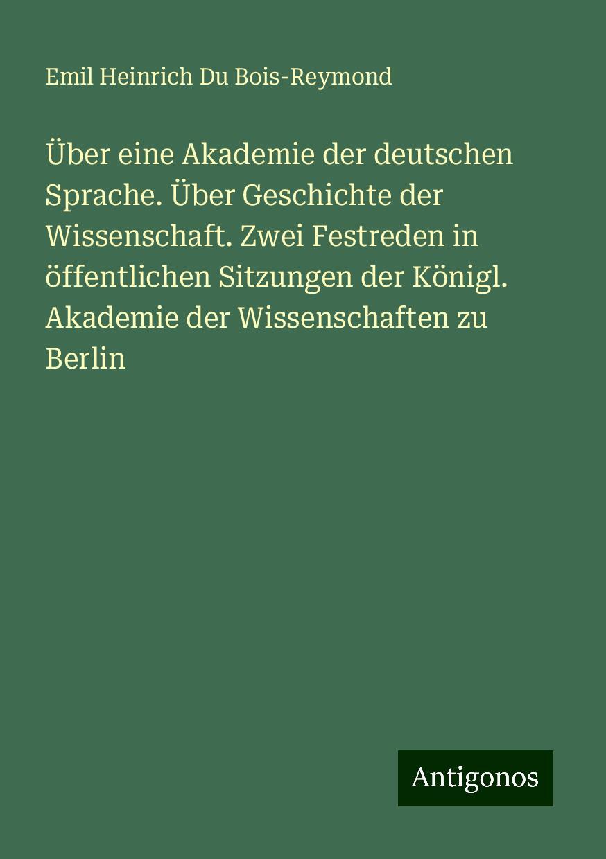 Über eine Akademie der deutschen Sprache. Über Geschichte der Wissenschaft. Zwei Festreden in öffentlichen Sitzungen der Königl. Akademie der Wissenschaften zu Berlin