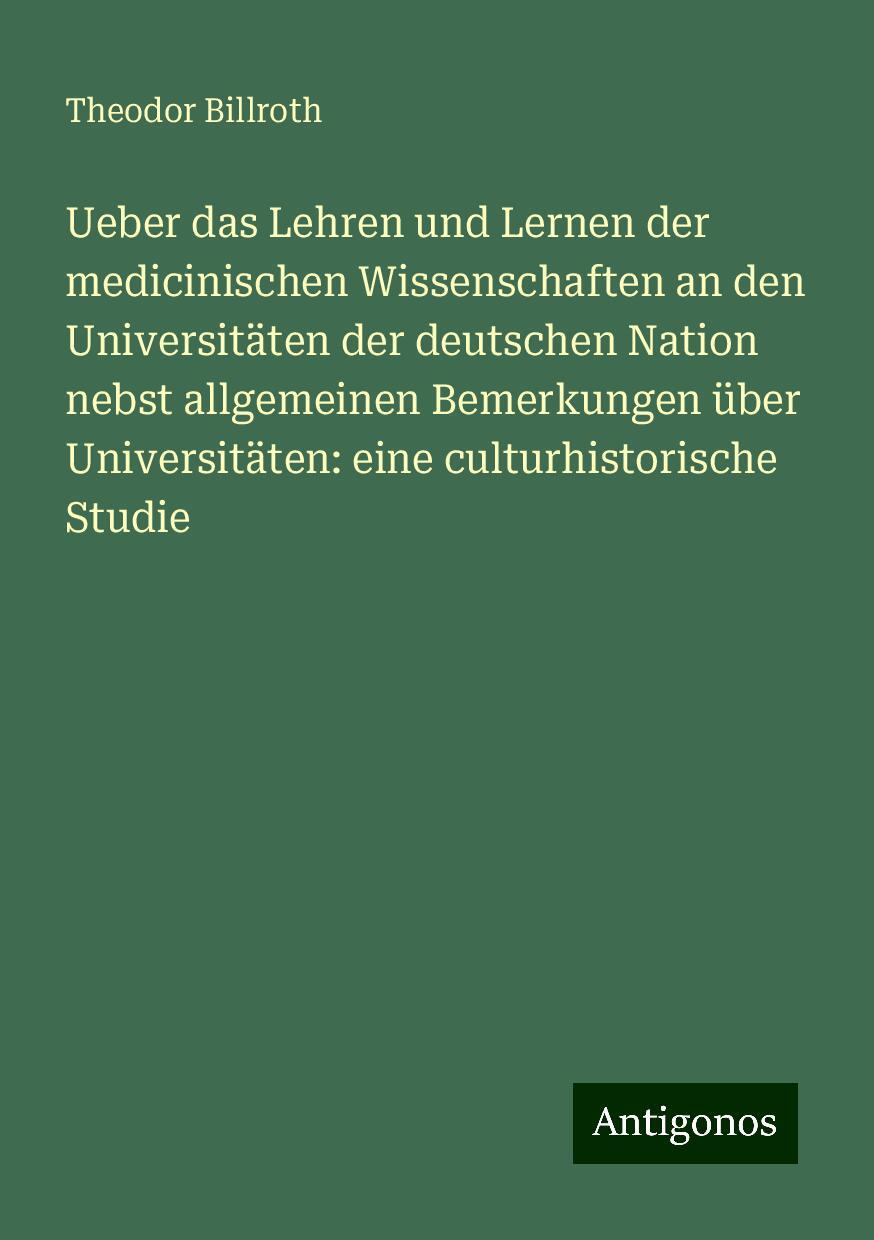 Ueber das Lehren und Lernen der medicinischen Wissenschaften an den Universitäten der deutschen Nation nebst allgemeinen Bemerkungen über Universitäten: eine culturhistorische Studie