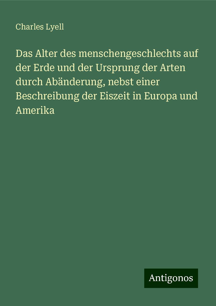 Das Alter des menschengeschlechts auf der Erde und der Ursprung der Arten durch Abänderung, nebst einer Beschreibung der Eiszeit in Europa und Amerika