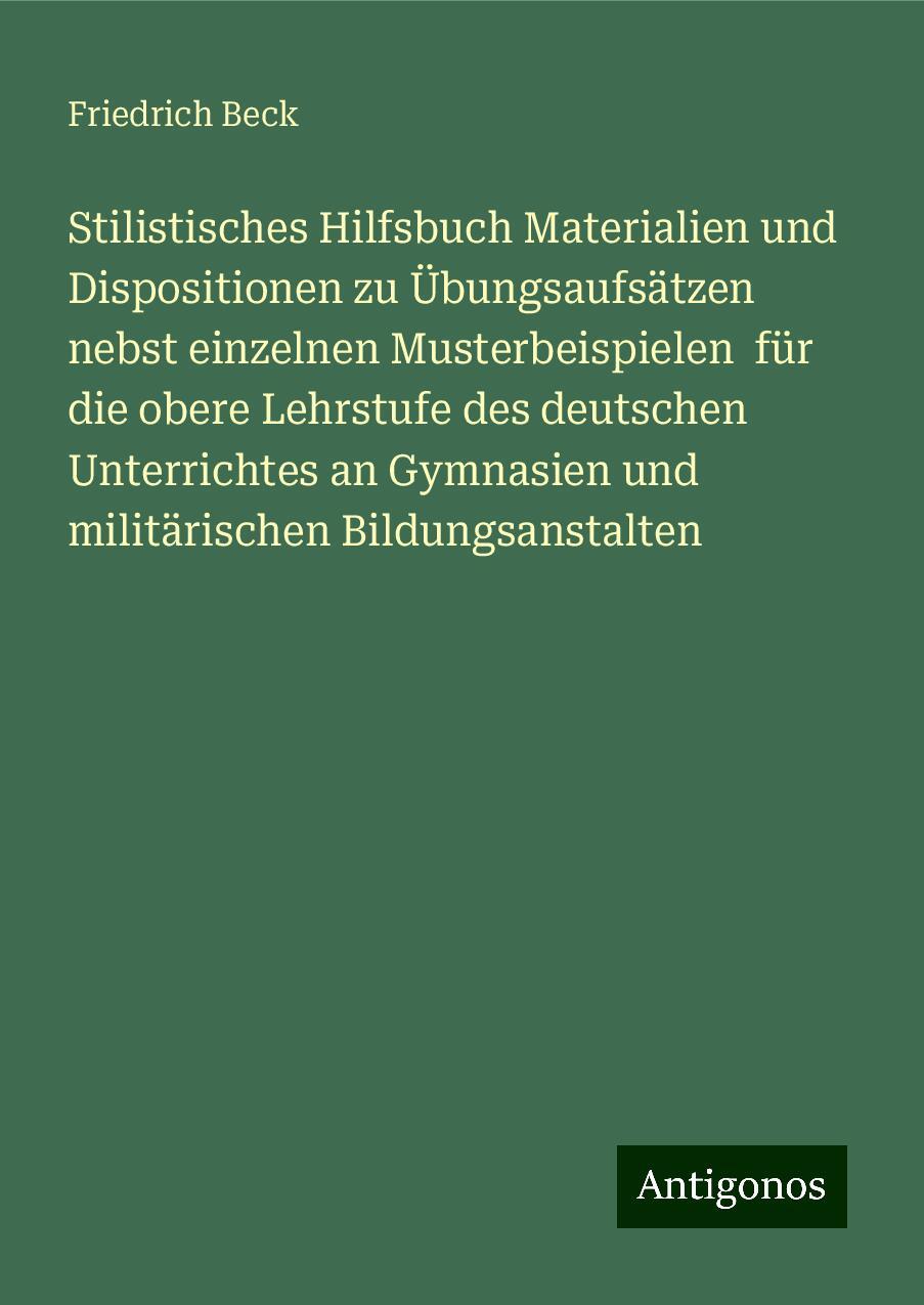 Stilistisches Hilfsbuch Materialien und Dispositionen zu Übungsaufsätzen nebst einzelnen Musterbeispielen  für die obere Lehrstufe des deutschen Unterrichtes an Gymnasien und militärischen Bildungsanstalten