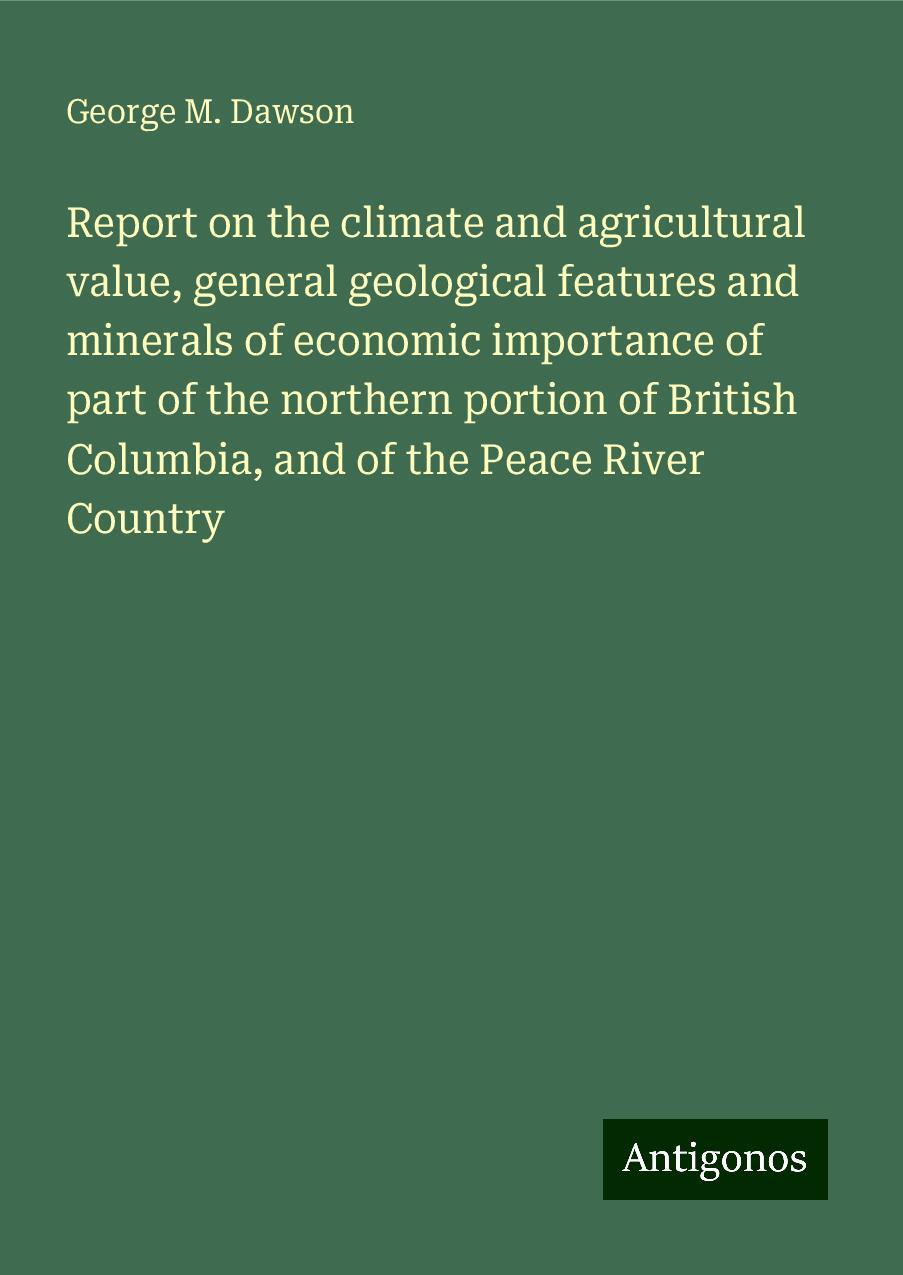 Report on the climate and agricultural value, general geological features and minerals of economic importance of part of the northern portion of British Columbia, and of the Peace River Country