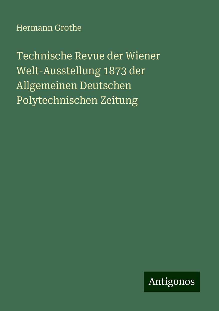 Technische Revue der Wiener Welt-Ausstellung 1873 der Allgemeinen Deutschen Polytechnischen Zeitung