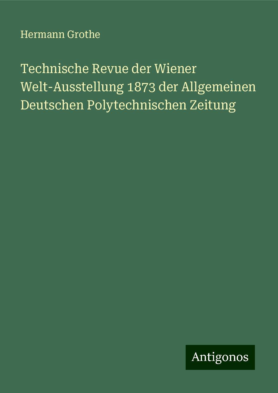 Technische Revue der Wiener Welt-Ausstellung 1873 der Allgemeinen Deutschen Polytechnischen Zeitung