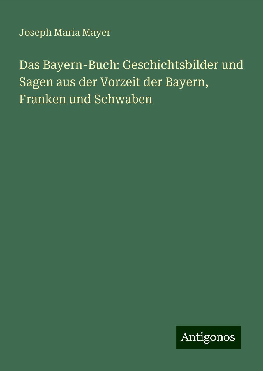 Das Bayern-Buch: Geschichtsbilder und Sagen aus der Vorzeit der Bayern, Franken und Schwaben