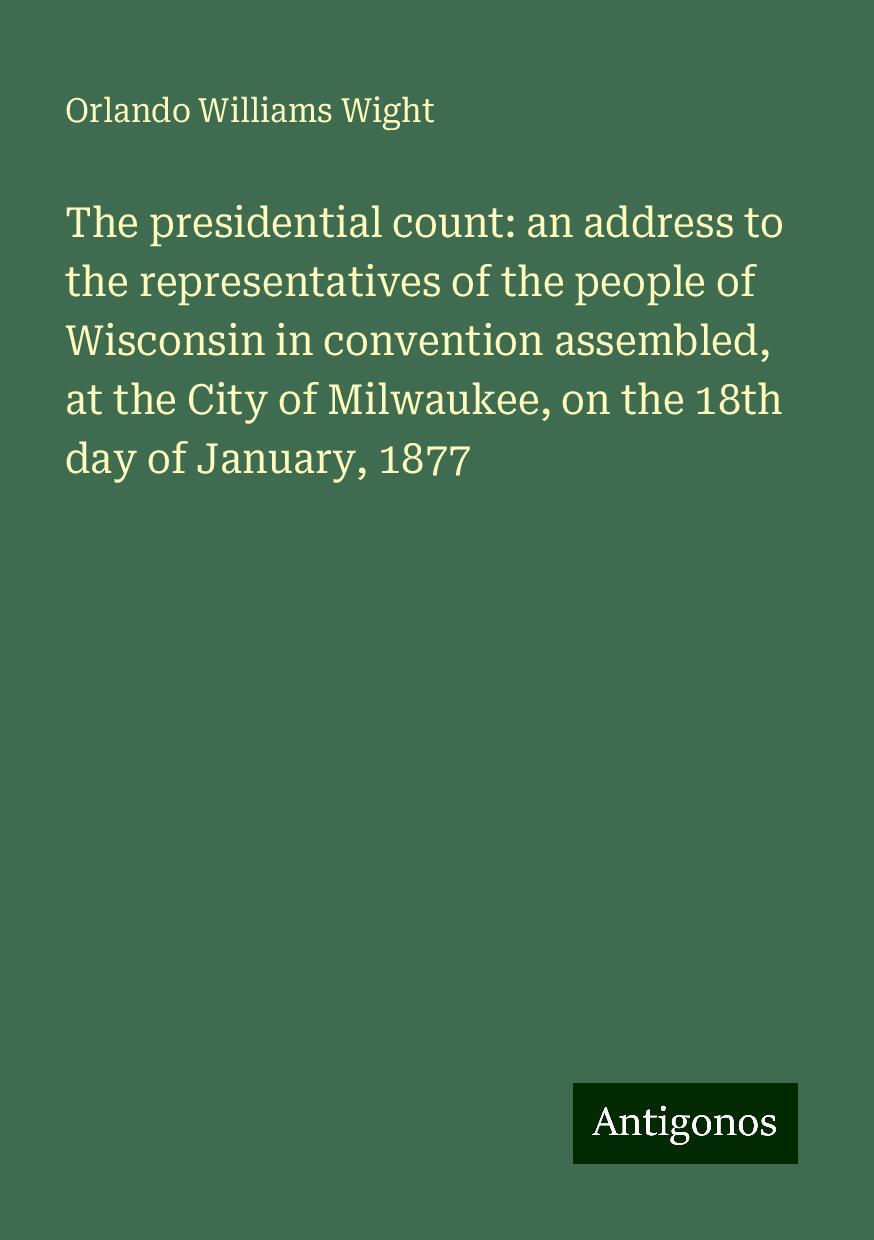 The presidential count: an address to the representatives of the people of Wisconsin in convention assembled, at the City of Milwaukee, on the 18th day of January, 1877