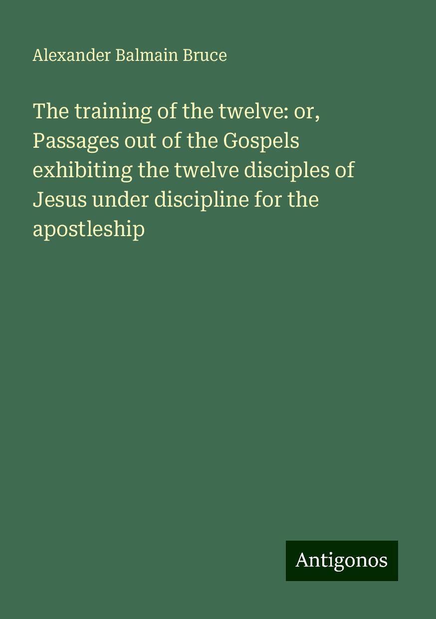 The training of the twelve: or, Passages out of the Gospels exhibiting the twelve disciples of Jesus under discipline for the apostleship