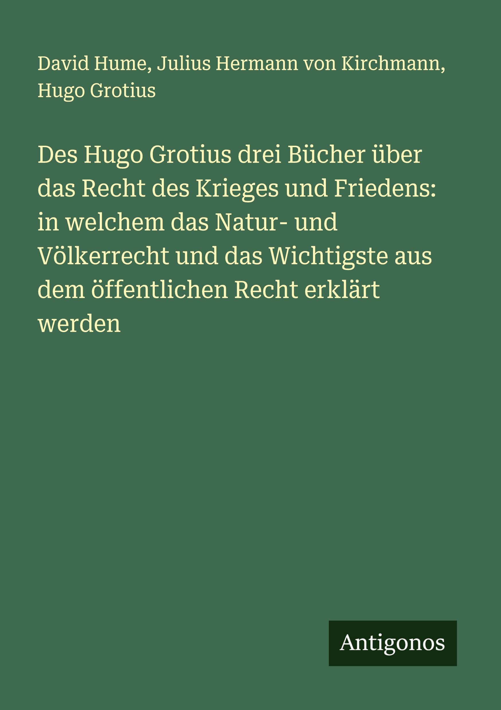 Des Hugo Grotius drei Bücher über das Recht des Krieges und Friedens: in welchem das Natur- und Völkerrecht und das Wichtigste aus dem öffentlichen Recht erklärt werden