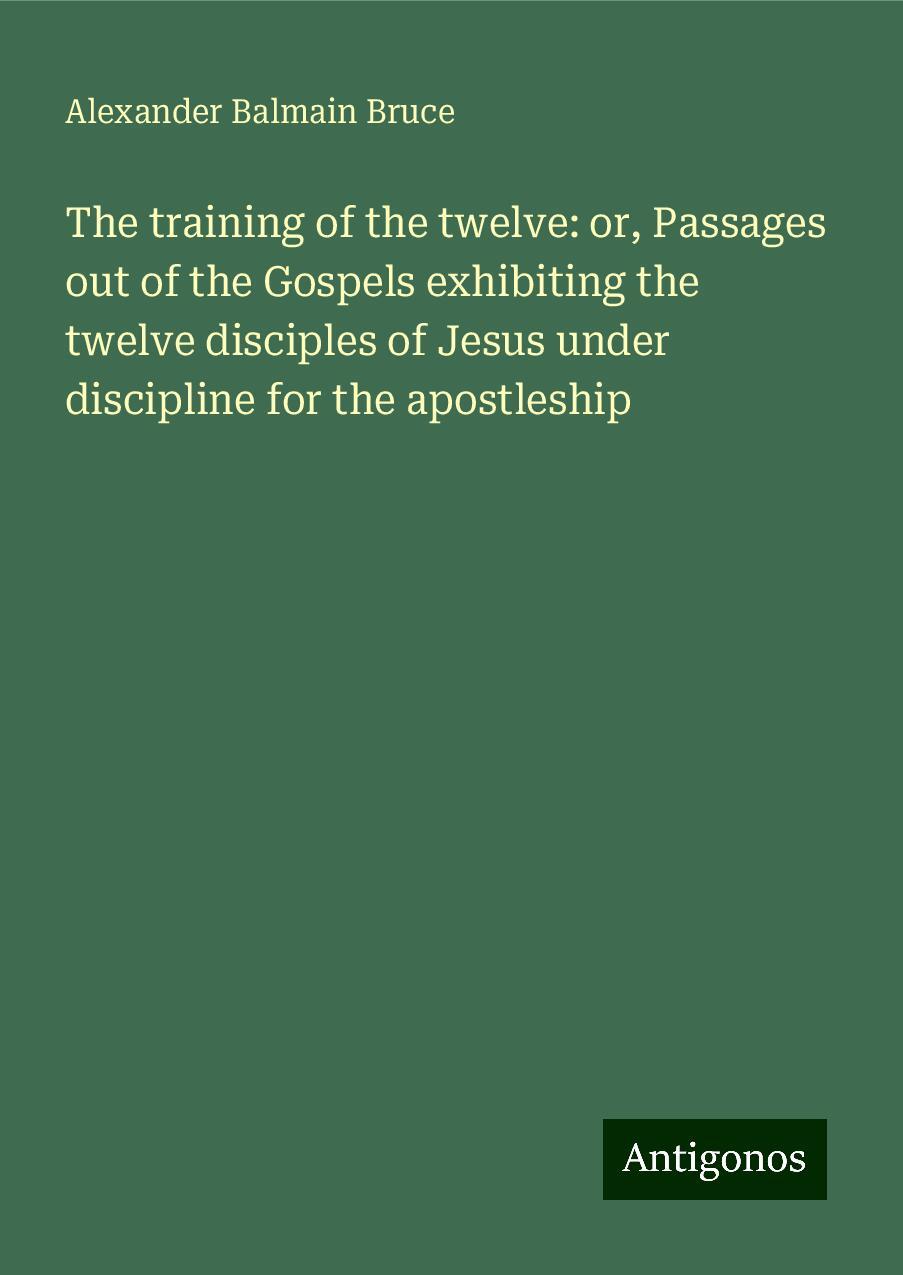 The training of the twelve: or, Passages out of the Gospels exhibiting the twelve disciples of Jesus under discipline for the apostleship