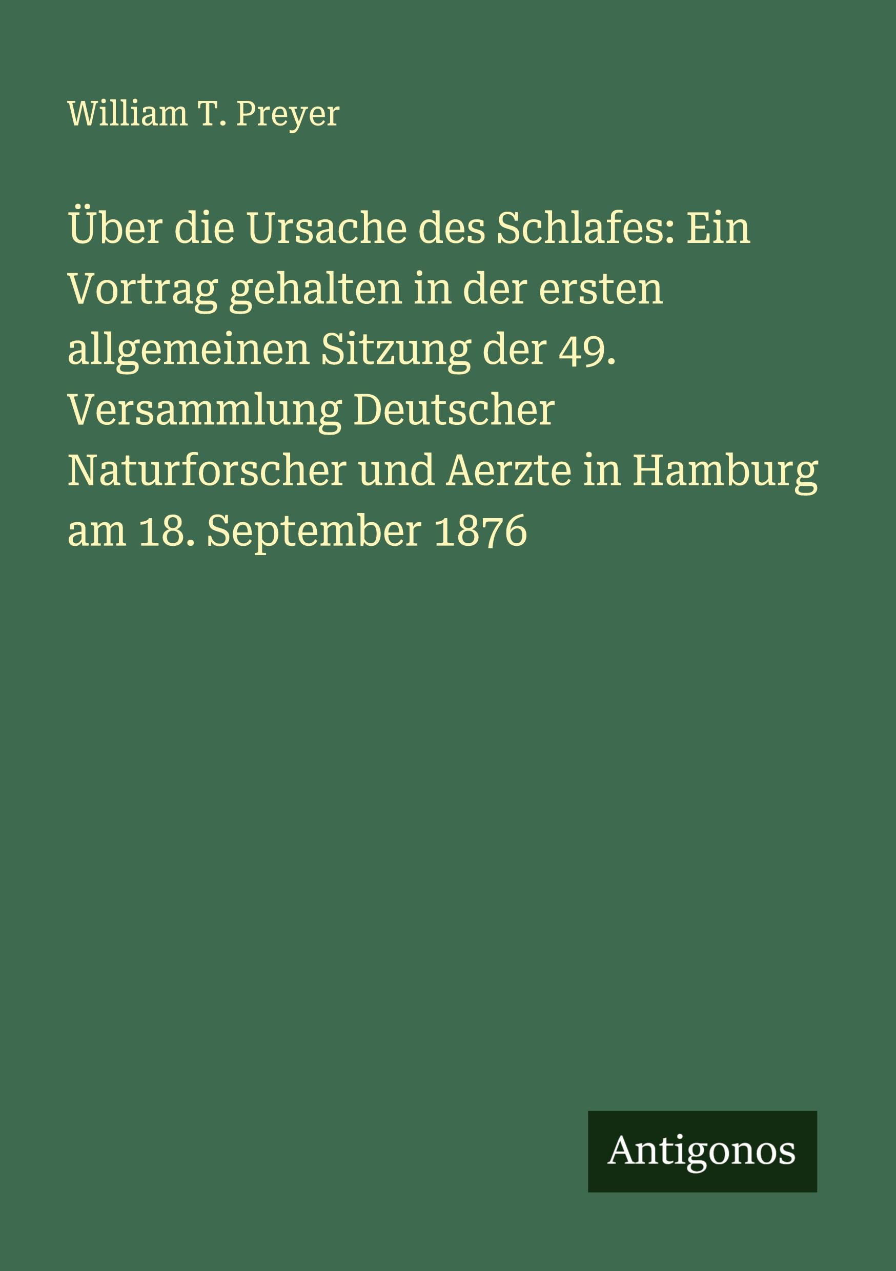 Über die Ursache des Schlafes: Ein Vortrag gehalten in der ersten allgemeinen Sitzung der 49. Versammlung Deutscher Naturforscher und Aerzte in Hamburg am 18. September 1876