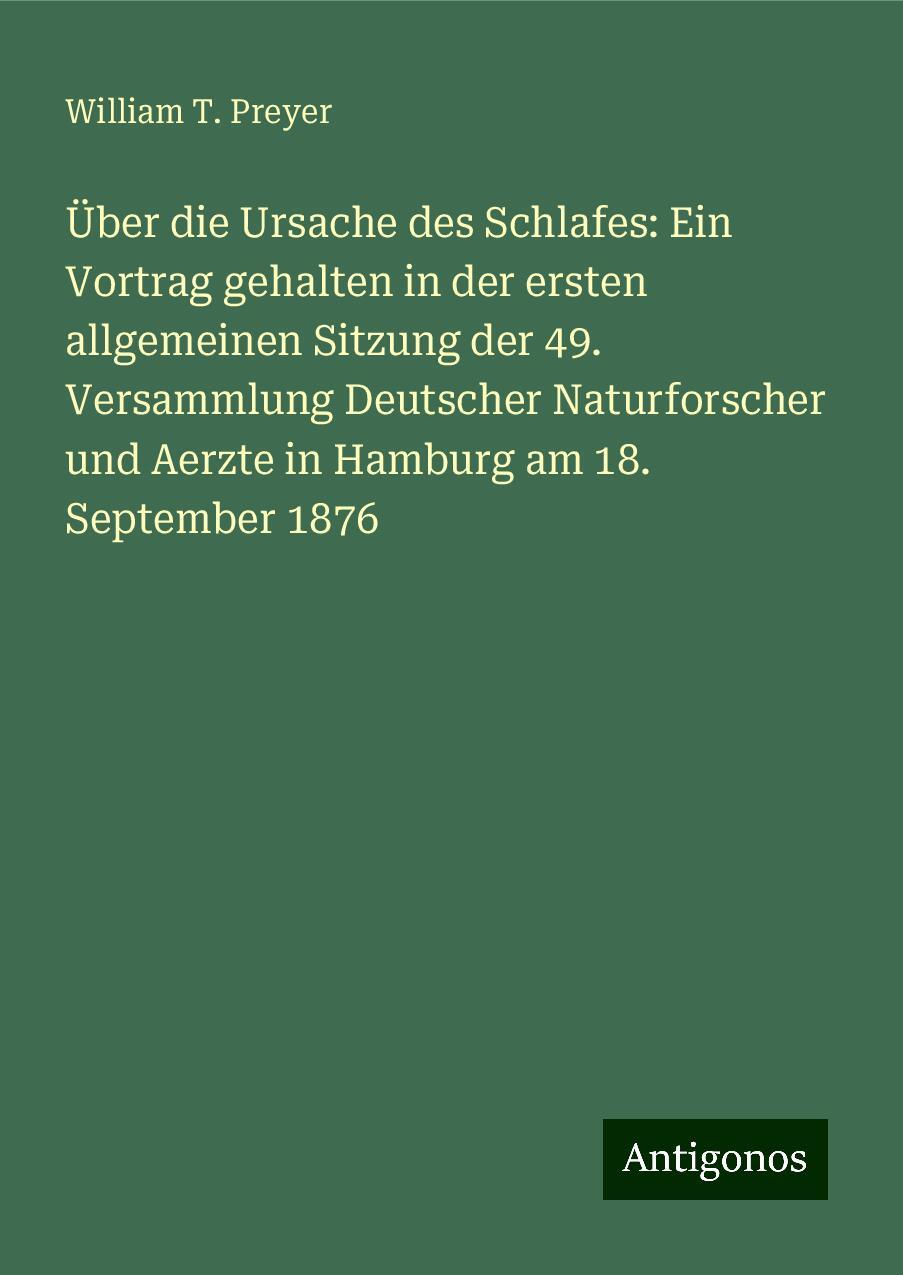 Über die Ursache des Schlafes: Ein Vortrag gehalten in der ersten allgemeinen Sitzung der 49. Versammlung Deutscher Naturforscher und Aerzte in Hamburg am 18. September 1876