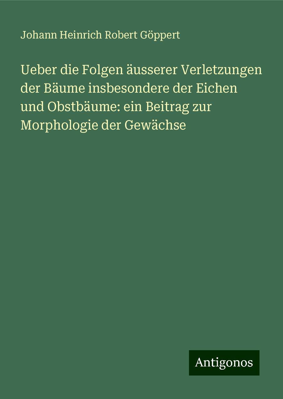 Ueber die Folgen äusserer Verletzungen der Bäume insbesondere der Eichen und Obstbäume: ein Beitrag zur Morphologie der Gewächse