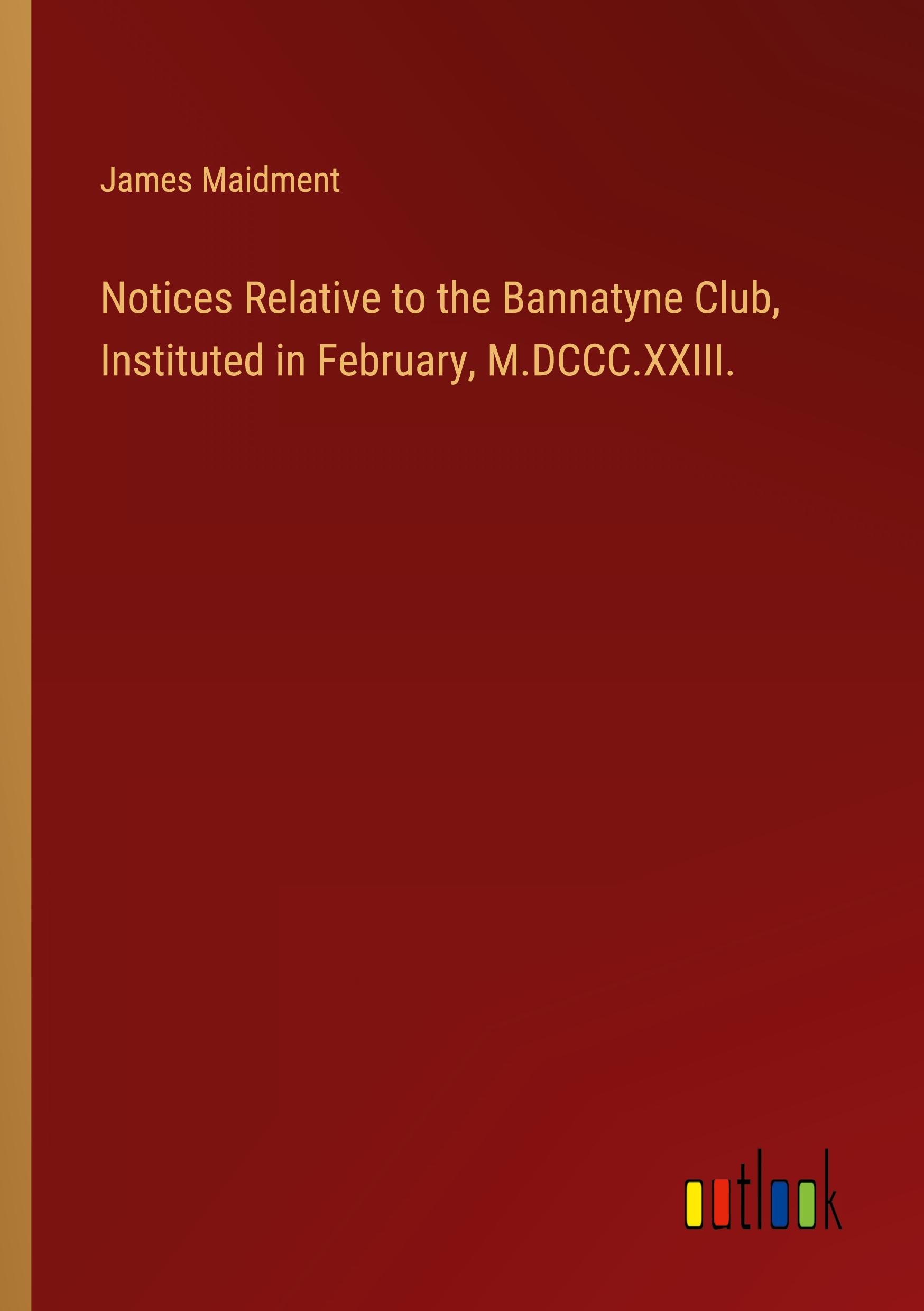 Notices Relative to the Bannatyne Club, Instituted in February, M.DCCC.XXIII.