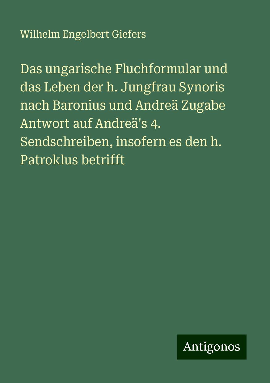 Das ungarische Fluchformular und das Leben der h. Jungfrau Synoris nach Baronius und Andreä Zugabe Antwort auf Andreä's 4. Sendschreiben, insofern es den h. Patroklus betrifft