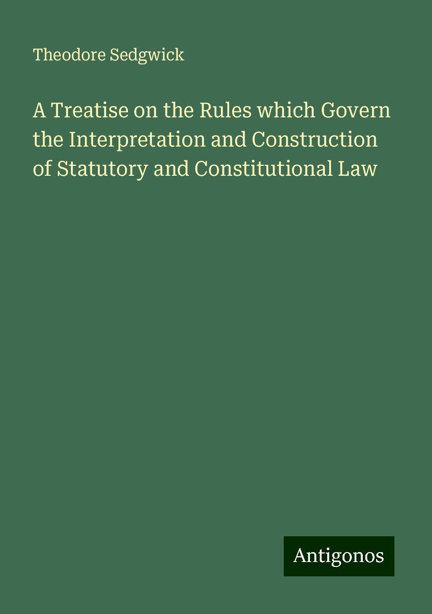 A Treatise on the Rules which Govern the Interpretation and Construction of Statutory and Constitutional Law