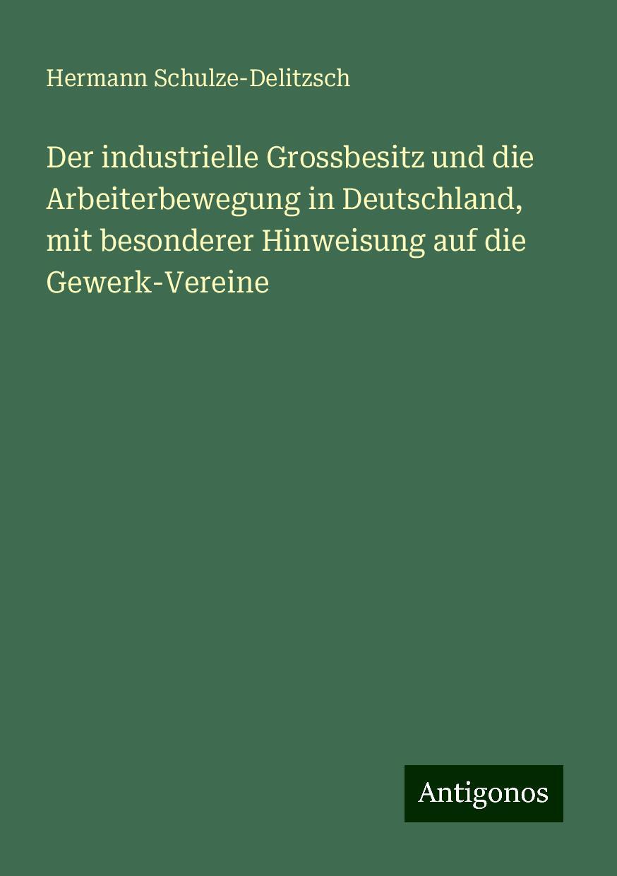 Der industrielle Grossbesitz und die Arbeiterbewegung in Deutschland, mit besonderer Hinweisung auf die Gewerk-Vereine