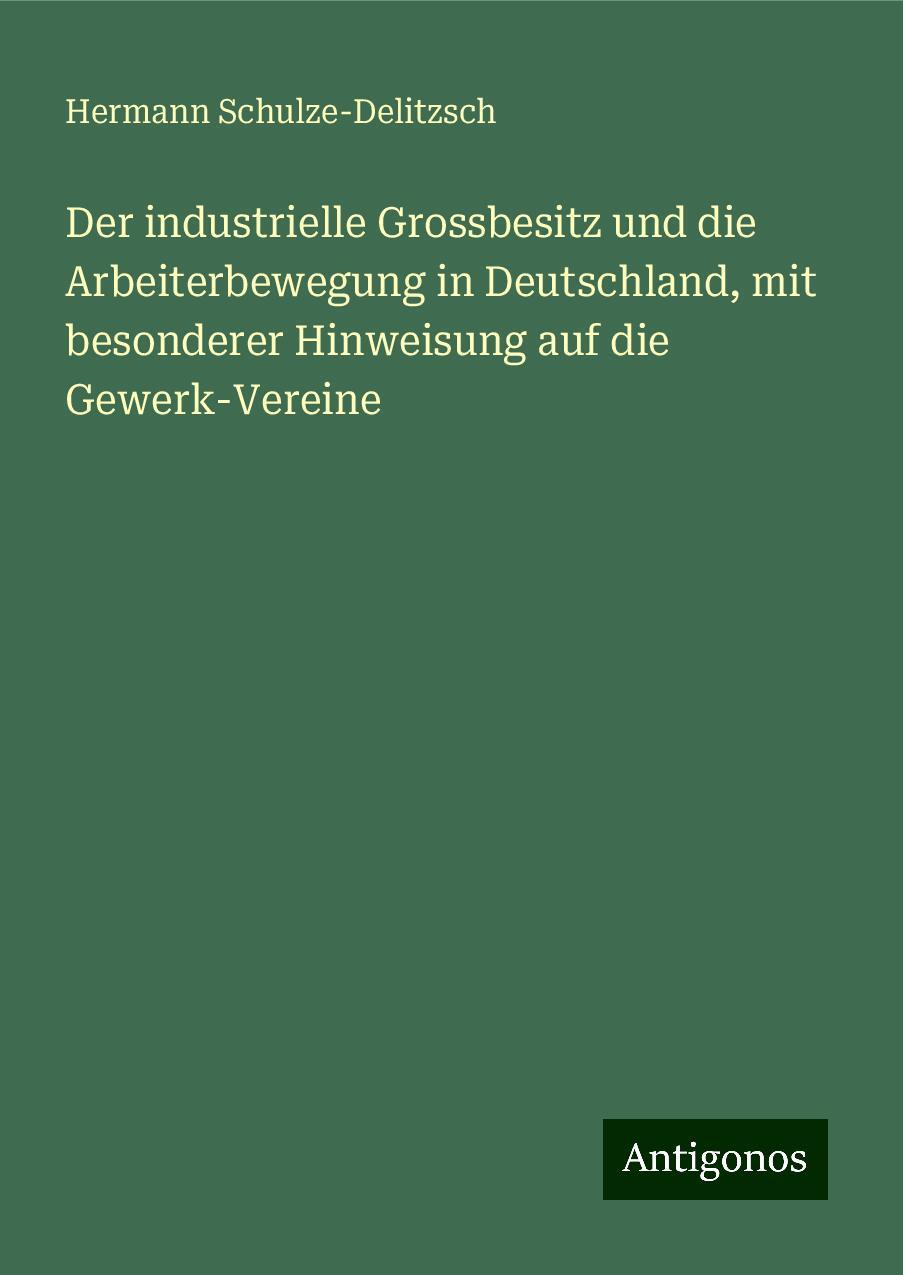 Der industrielle Grossbesitz und die Arbeiterbewegung in Deutschland, mit besonderer Hinweisung auf die Gewerk-Vereine