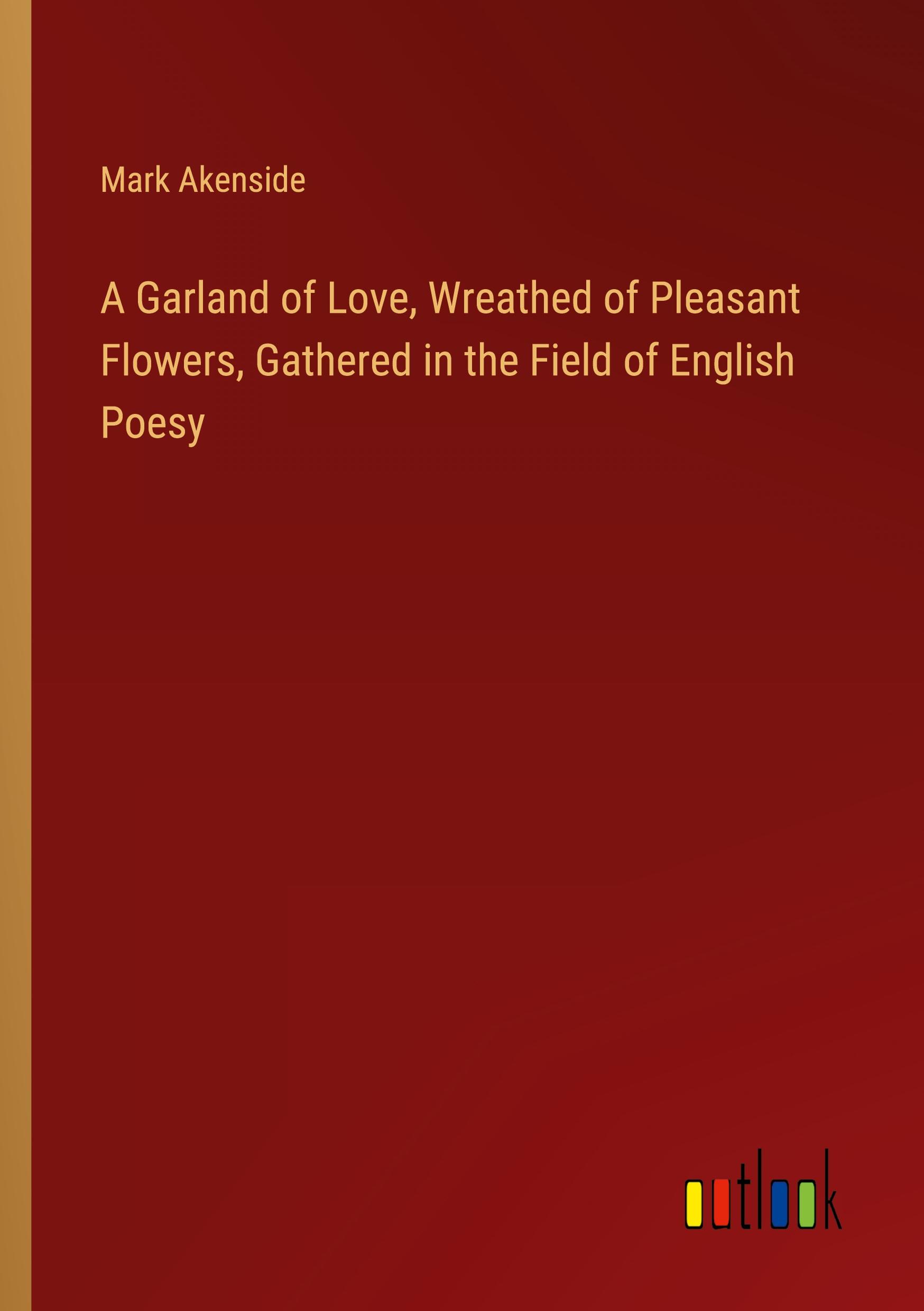 A Garland of Love, Wreathed of Pleasant Flowers, Gathered in the Field of English Poesy