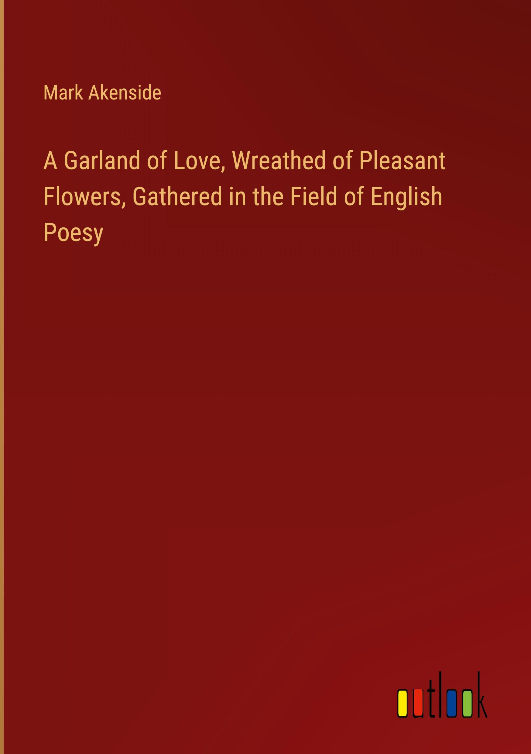 A Garland of Love, Wreathed of Pleasant Flowers, Gathered in the Field of English Poesy