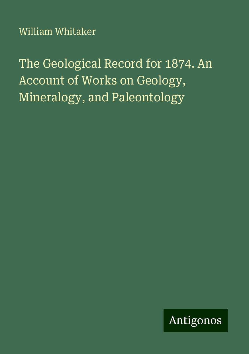 The Geological Record for 1874. An Account of Works on Geology, Mineralogy, and Paleontology