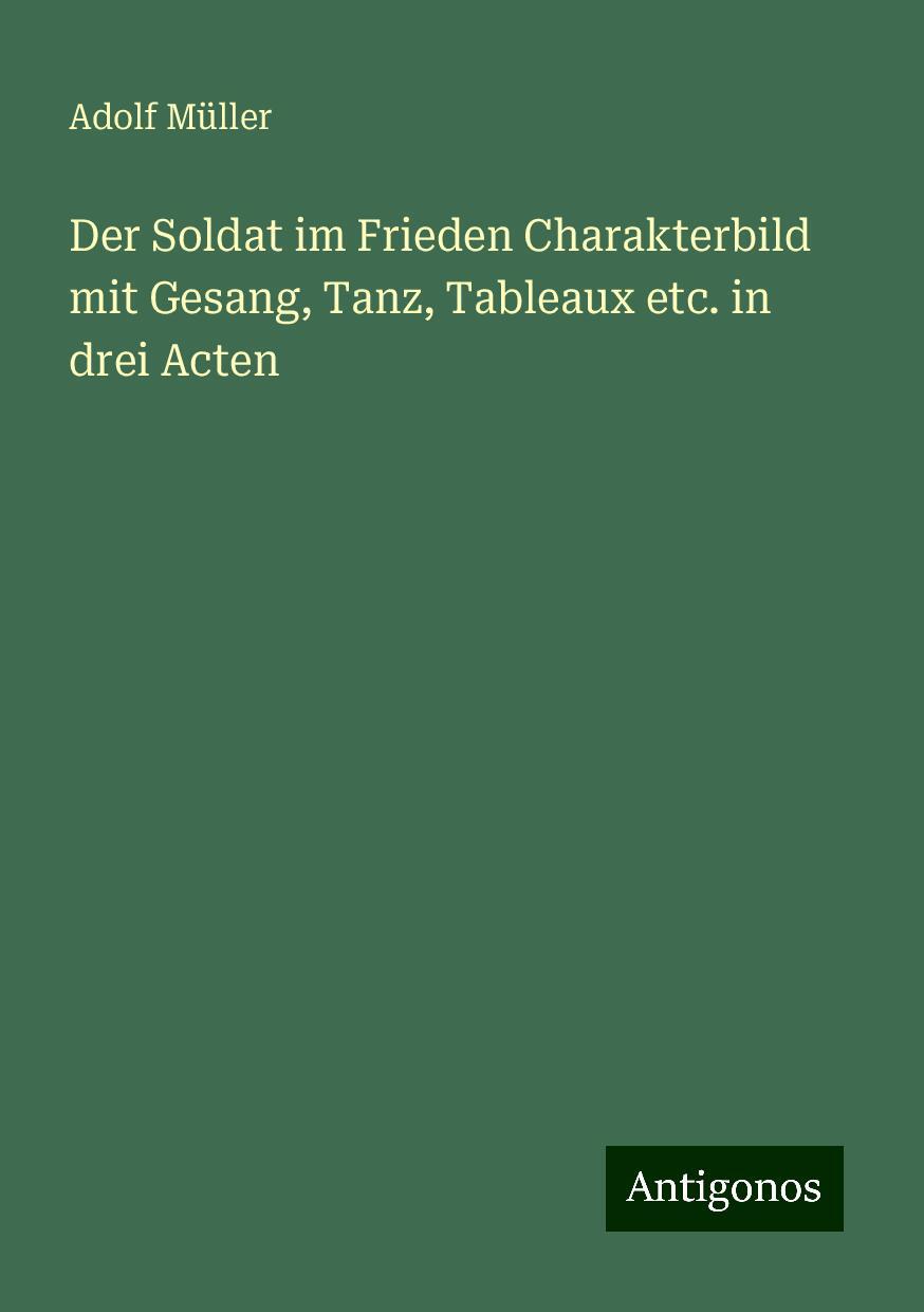 Der Soldat im Frieden Charakterbild mit Gesang, Tanz, Tableaux etc. in drei Acten