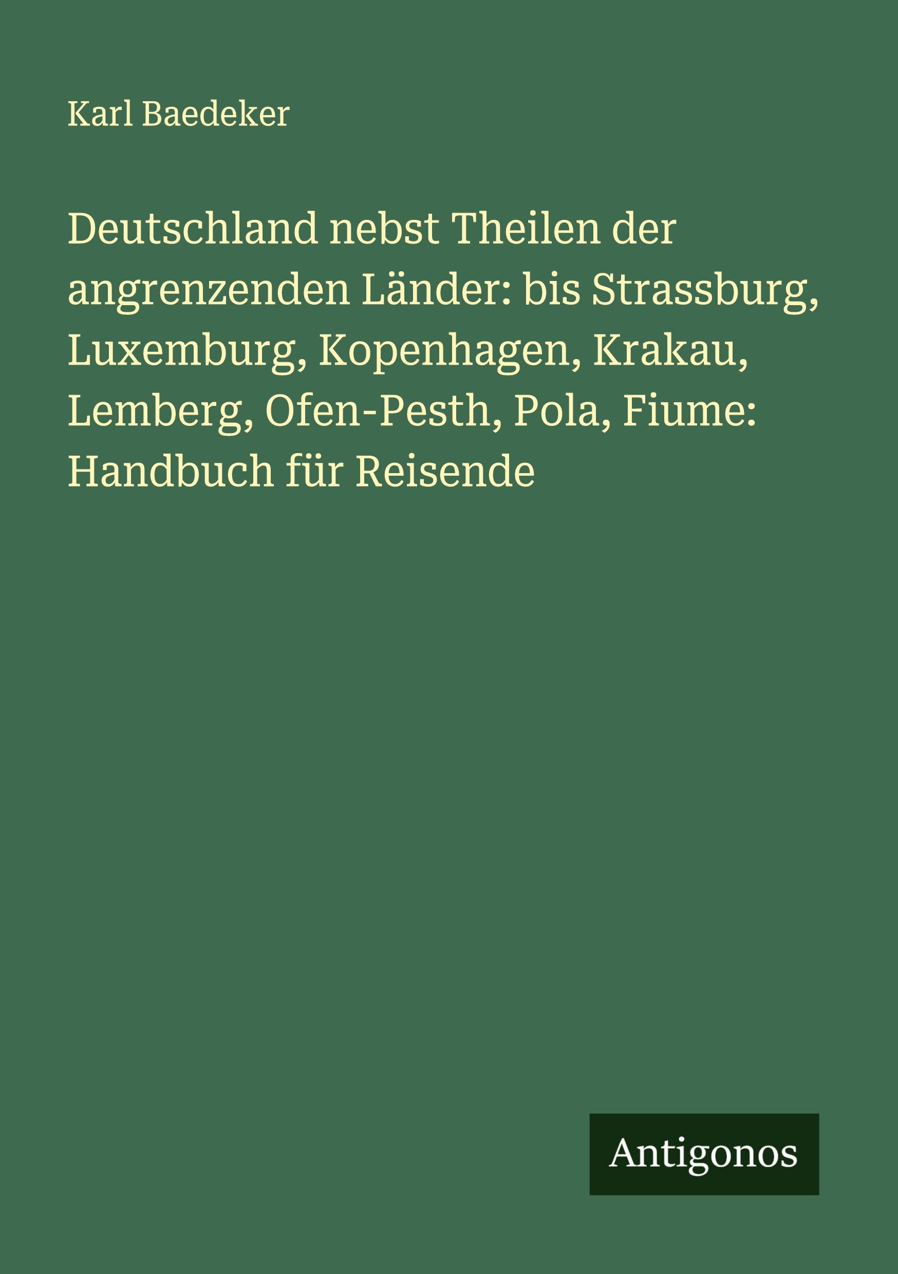 Deutschland nebst Theilen der angrenzenden Länder: bis Strassburg, Luxemburg, Kopenhagen, Krakau, Lemberg, Ofen-Pesth, Pola, Fiume: Handbuch für Reisende