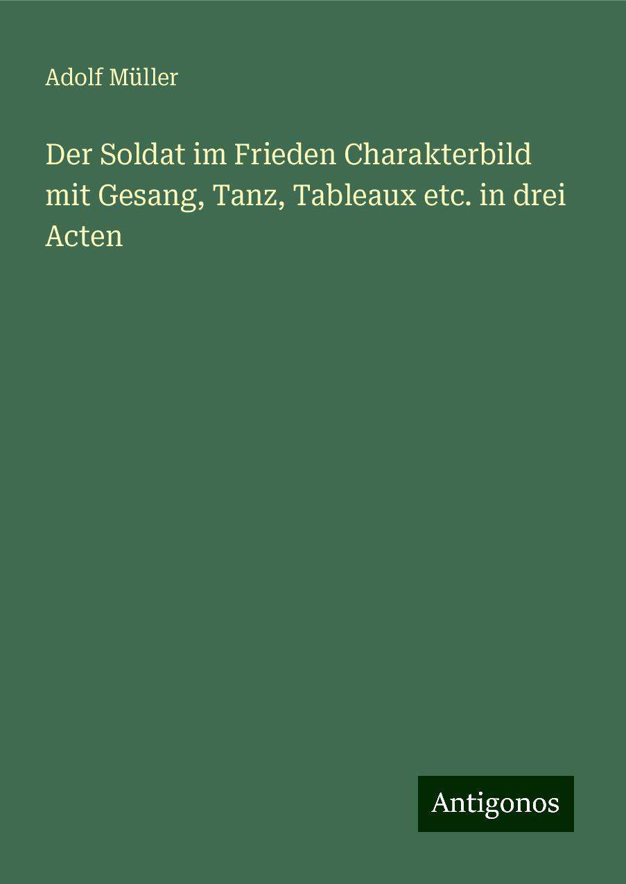 Der Soldat im Frieden Charakterbild mit Gesang, Tanz, Tableaux etc. in drei Acten