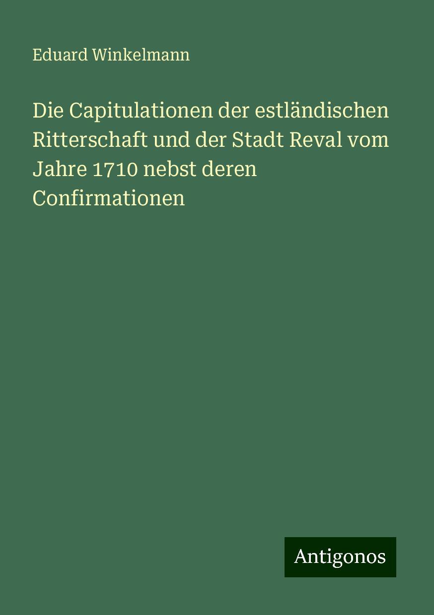 Die Capitulationen der estländischen Ritterschaft und der Stadt Reval vom Jahre 1710 nebst deren Confirmationen