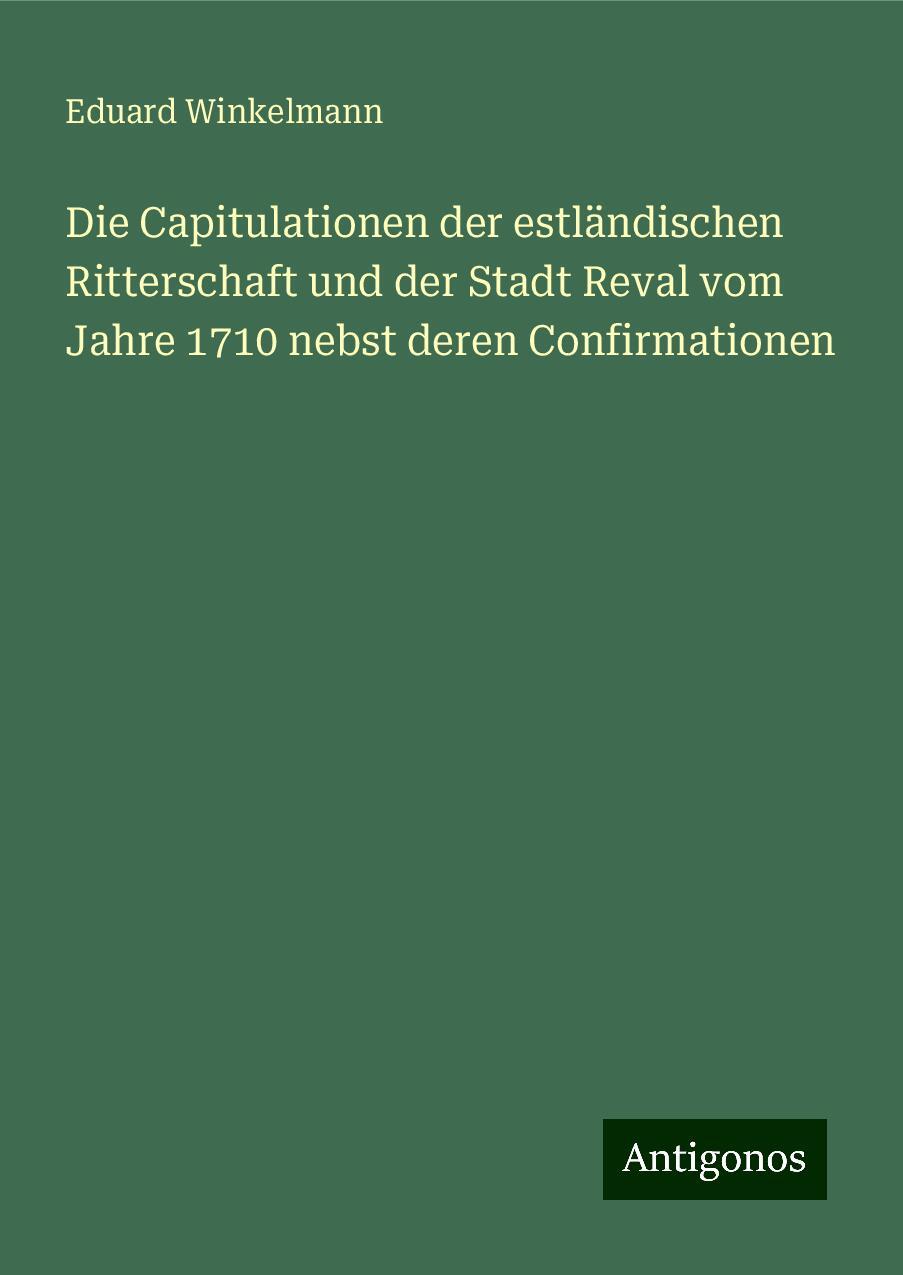 Die Capitulationen der estländischen Ritterschaft und der Stadt Reval vom Jahre 1710 nebst deren Confirmationen