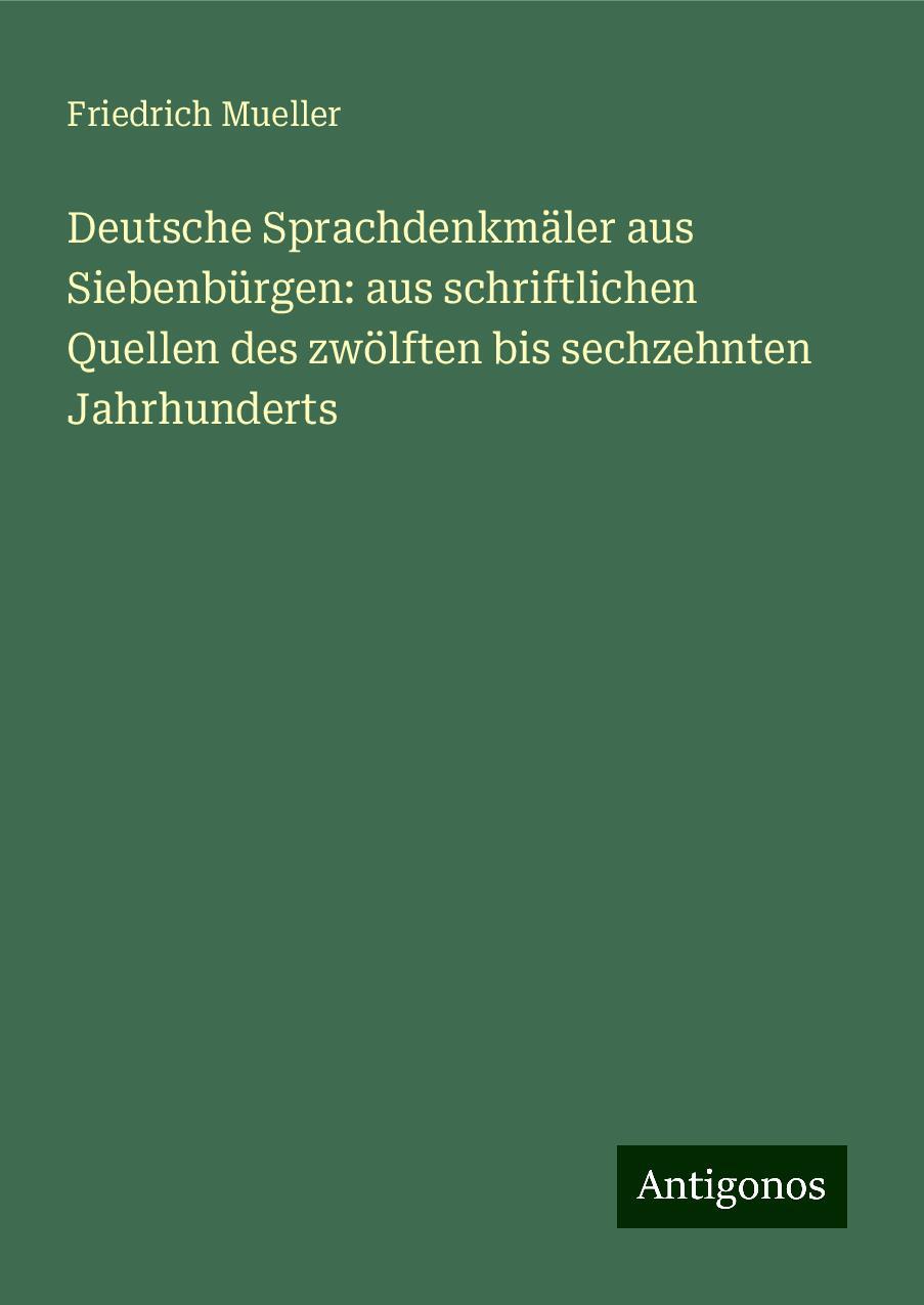 Deutsche Sprachdenkmäler aus Siebenbürgen: aus schriftlichen Quellen des zwölften bis sechzehnten Jahrhunderts