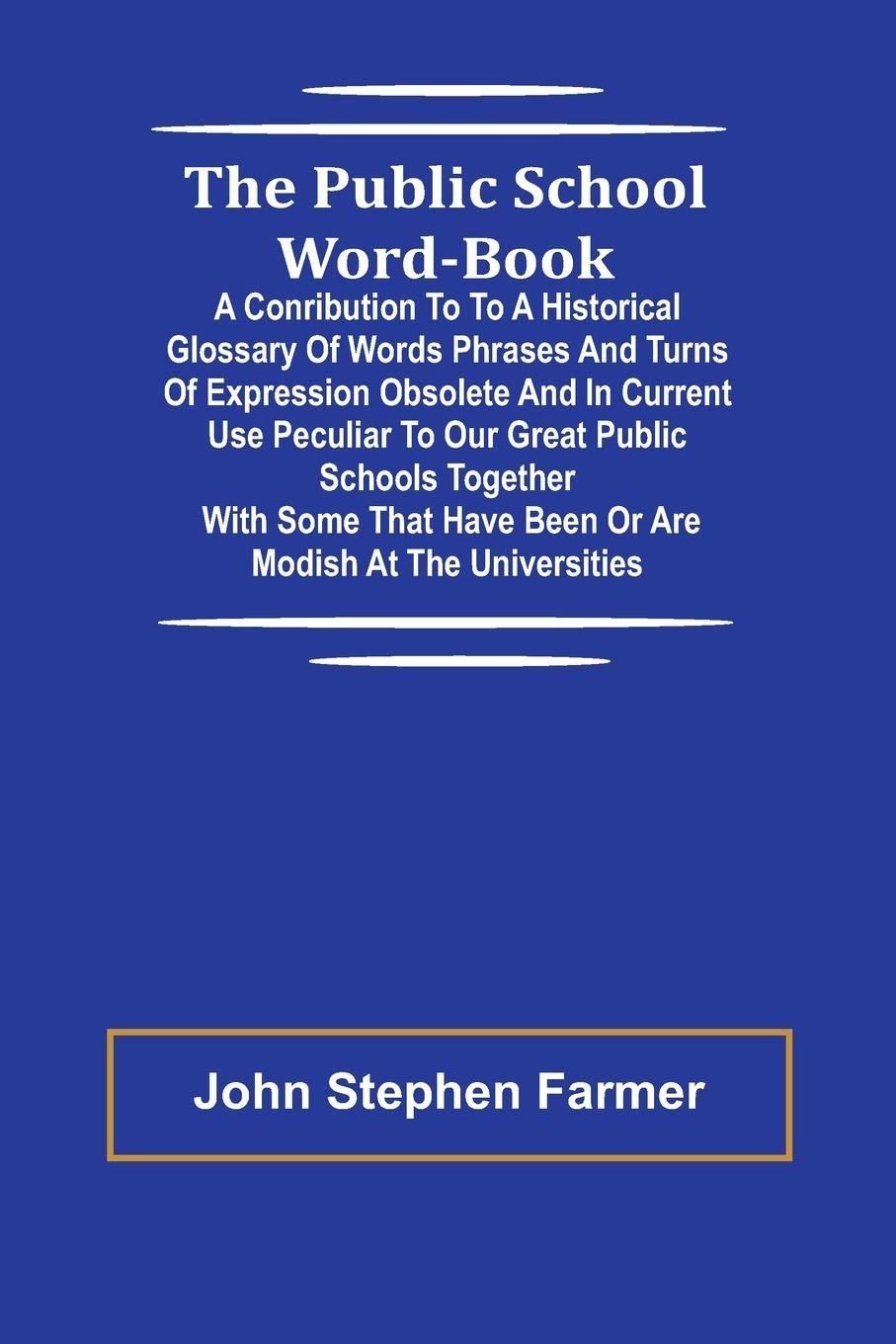 The Public School Word-book; A conribution to to a historical glossary of words phrases and turns of expression obsolete and in current use peculiar to our great public schools together with some that have been or are modish at the universities