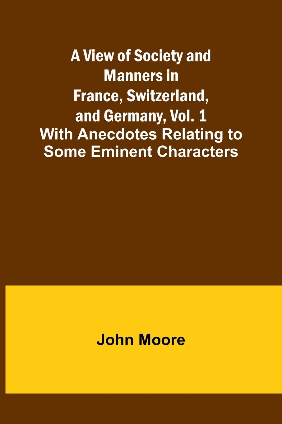 A View of Society and Manners in France, Switzerland, and Germany, Vol. 1; With Anecdotes Relating to Some Eminent Characters