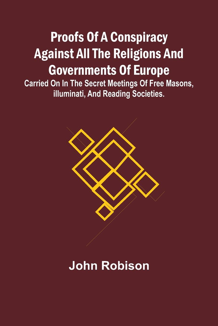 Proofs of a Conspiracy against all the Religions and Governments of Europe; carried on in the secret meetings of Free Masons, Illuminati, and reading societies.