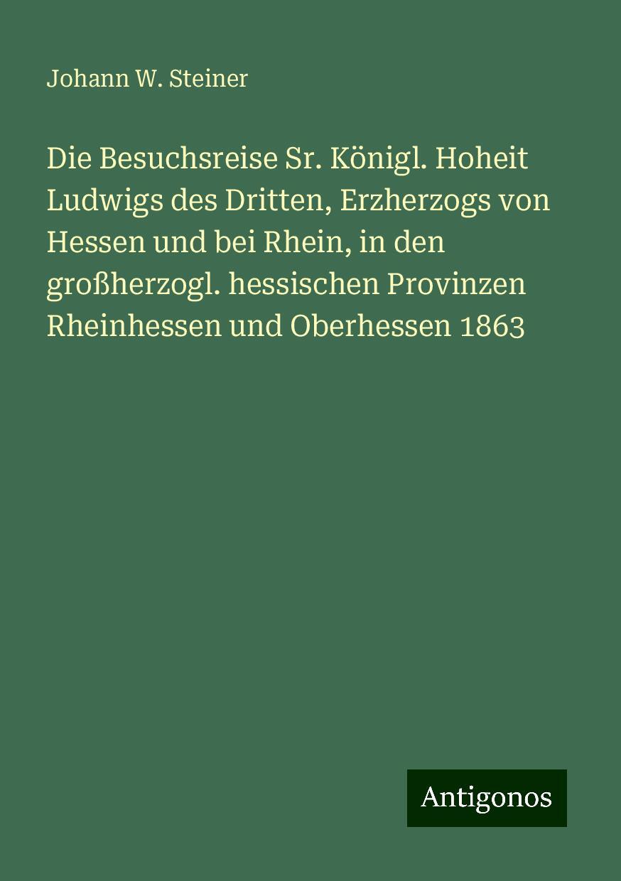 Die Besuchsreise Sr. Königl. Hoheit Ludwigs des Dritten, Erzherzogs von Hessen und bei Rhein, in den großherzogl. hessischen Provinzen Rheinhessen und Oberhessen 1863