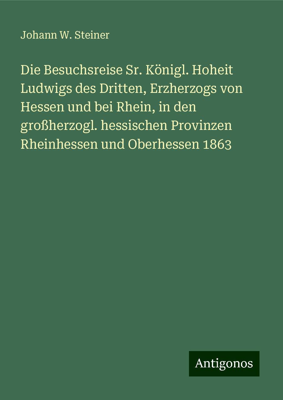 Die Besuchsreise Sr. Königl. Hoheit Ludwigs des Dritten, Erzherzogs von Hessen und bei Rhein, in den großherzogl. hessischen Provinzen Rheinhessen und Oberhessen 1863